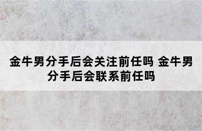 金牛男分手后会关注前任吗 金牛男分手后会联系前任吗